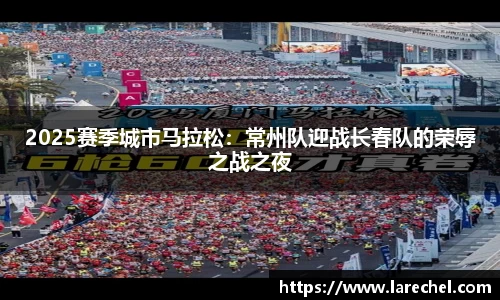 2025赛季城市马拉松：常州队迎战长春队的荣辱之战之夜