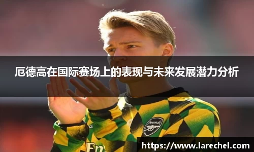 厄德高在国际赛场上的表现与未来发展潜力分析