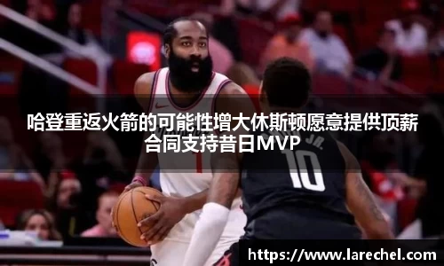 哈登重返火箭的可能性增大休斯顿愿意提供顶薪合同支持昔日MVP