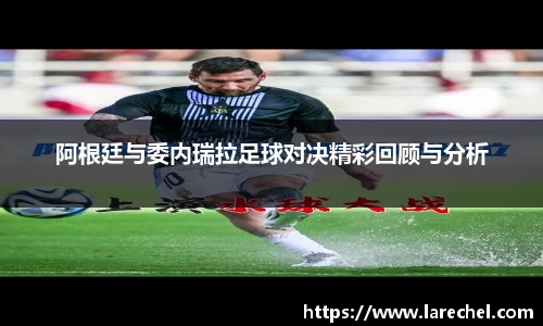 阿根廷与委内瑞拉足球对决精彩回顾与分析