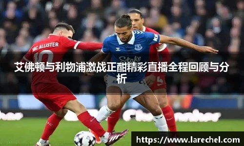 艾佛顿与利物浦激战正酣精彩直播全程回顾与分析
