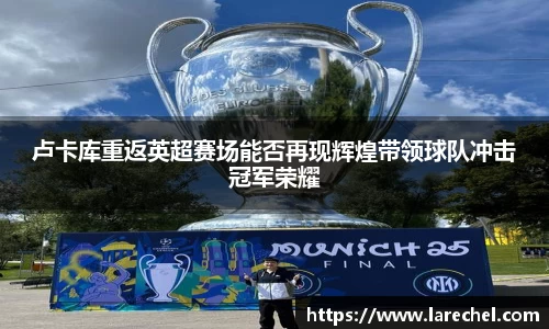 卢卡库重返英超赛场能否再现辉煌带领球队冲击冠军荣耀