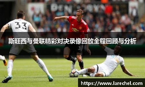 斯旺西与曼联精彩对决录像回放全程回顾与分析